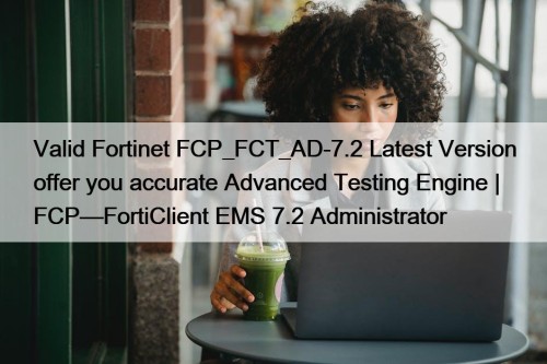Valid Fortinet FCP_FCT_AD-7.2 Latest Version offer you accurate ...